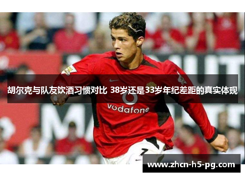 胡尔克与队友饮酒习惯对比 38岁还是33岁年纪差距的真实体现