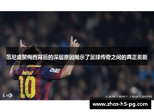 范尼盛赞梅西背后的深层原因揭示了足球传奇之间的真正差距 范尼盛赞梅西背后的深层原因揭示了足球传奇之间的真正差距
