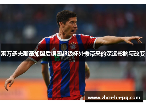 莱万多夫斯基加盟后德国超级杯外援带来的深远影响与改变 莱万多夫斯基加盟后德国超级杯外援带来的深远影响与改变