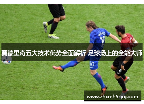 莫德里奇五大技术优势全面解析 足球场上的全能大师 莫德里奇五大技术优势全面解析 足球场上的全能大师