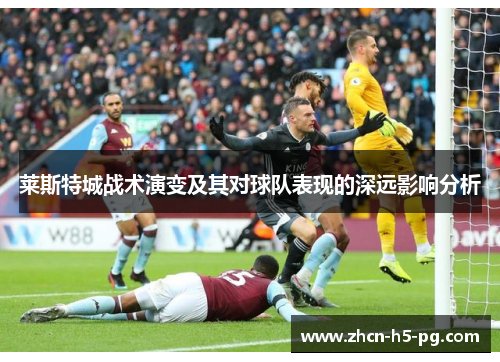莱斯特城战术演变及其对球队表现的深远影响分析 莱斯特城战术演变及其对球队表现的深远影响分析