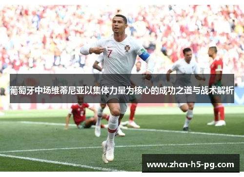 葡萄牙中场维蒂尼亚以集体力量为核心的成功之道与战术解析 葡萄牙中场维蒂尼亚以集体力量为核心的成功之道与战术解析