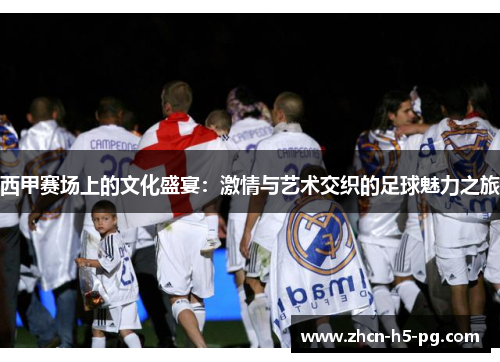 西甲赛场上的文化盛宴:激情与艺术交织的足球魅力之旅 西甲赛场上的文化盛宴:激情与艺术交织的足球魅力之旅