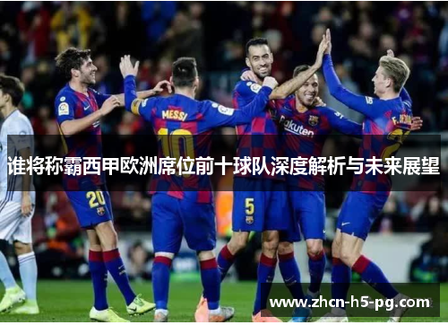 谁将称霸西甲欧洲席位前十球队深度解析与未来展望 谁将称霸西甲欧洲席位前十球队深度解析与未来展望