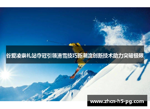 谷爱凌崇礼站夺冠引领滑雪技巧新潮流创新技术助力突破极限 谷爱凌崇礼站夺冠引领滑雪技巧新潮流创新技术助力突破极限