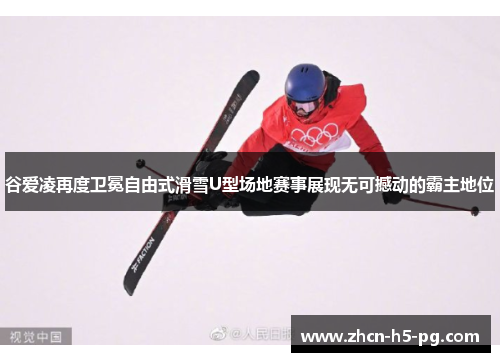 谷爱凌再度卫冕自由式滑雪U型场地赛事展现无可撼动的霸主地位