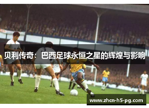 贝利传奇:巴西足球永恒之星的辉煌与影响 贝利传奇:巴西足球永恒之星的辉煌与影响