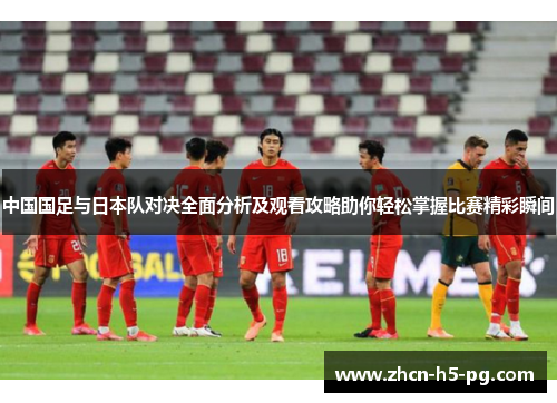 中国国足与日本队对决全面分析及观看攻略助你轻松掌握比赛精彩瞬间 中国国足与日本队对决全面分析及观看攻略助你轻松掌握比赛精彩瞬间