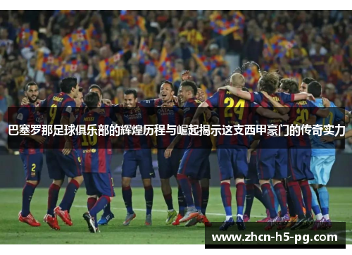 巴塞罗那足球俱乐部的辉煌历程与崛起揭示这支西甲豪门的传奇实力