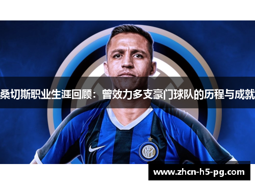 桑切斯职业生涯回顾：曾效力多支豪门球队的历程与成就