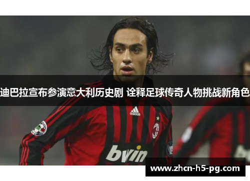 迪巴拉宣布参演意大利历史剧 诠释足球传奇人物挑战新角色 迪巴拉宣布参演意大利历史剧 诠释足球传奇人物挑战新角色