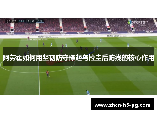 阿劳霍如何用坚韧防守撑起乌拉圭后防线的核心作用