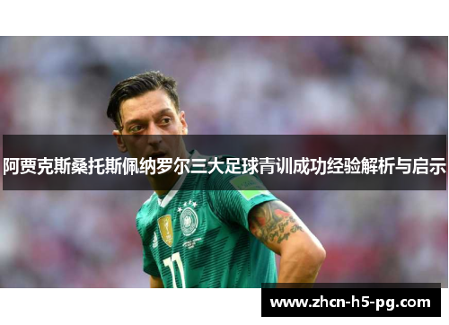 阿贾克斯桑托斯佩纳罗尔三大足球青训成功经验解析与启示