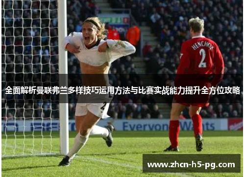 全面解析曼联弗兰多样技巧运用方法与比赛实战能力提升全方位攻略 全面解析曼联弗兰多样技巧运用方法与比赛实战能力提升全方位攻略