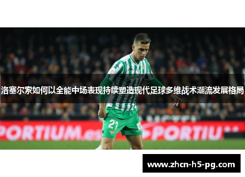 洛塞尔索如何以全能中场表现持续塑造现代足球多维战术潮流发展格局 洛塞尔索如何以全能中场表现持续塑造现代足球多维战术潮流发展格局