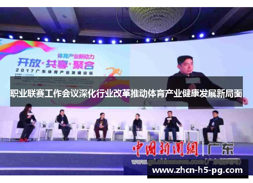 职业联赛工作会议深化行业改革推动体育产业健康发展新局面 职业联赛工作会议深化行业改革推动体育产业健康发展新局面