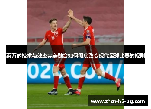 莱万的技术与效率完美融合如何彻底改变现代足球比赛的规则