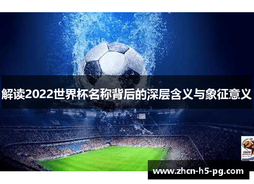 解读2022世界杯名称背后的深层含义与象征意义