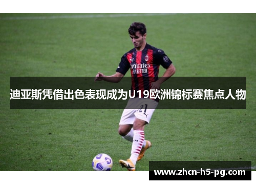 迪亚斯凭借出色表现成为U19欧洲锦标赛焦点人物 迪亚斯凭借出色表现成为U19欧洲锦标赛焦点人物