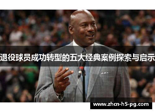 退役球员成功转型的五大经典案例探索与启示 退役球员成功转型的五大经典案例探索与启示