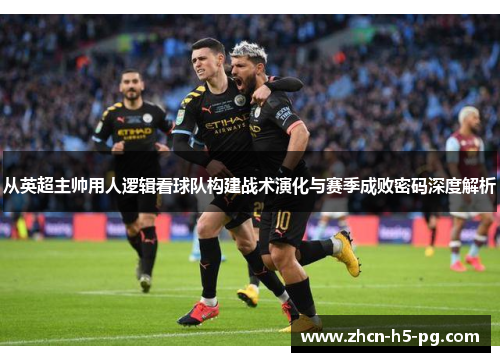 从英超主帅用人逻辑看球队构建战术演化与赛季成败密码深度解析