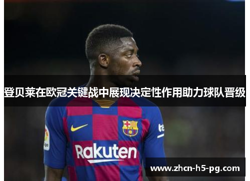 登贝莱在欧冠关键战中展现决定性作用助力球队晋级