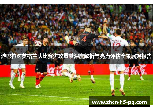 迪巴拉对英格兰队比赛进攻贡献深度解析与亮点评估全景展现报告