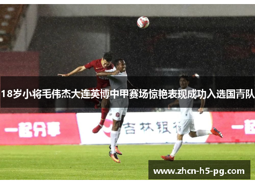 18岁小将毛伟杰大连英博中甲赛场惊艳表现成功入选国青队 18岁小将毛伟杰大连英博中甲赛场惊艳表现成功入选国青队