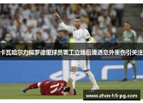 卡瓦哈尔力挺罗德里球员罢工立场后遭遇意外重伤引关注 卡瓦哈尔力挺罗德里球员罢工立场后遭遇意外重伤引关注