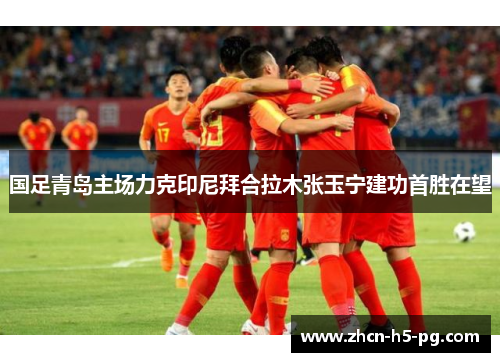 国足青岛主场力克印尼拜合拉木张玉宁建功首胜在望