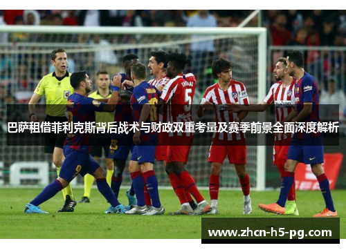 巴萨租借菲利克斯背后战术与财政双重考量及赛季前景全面深度解析