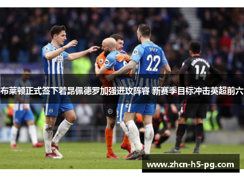 布莱顿正式签下若昂佩德罗加强进攻阵容 新赛季目标冲击英超前六