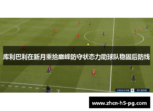 库利巴利在新月重拾巅峰防守状态力助球队稳固后防线 库利巴利在新月重拾巅峰防守状态力助球队稳固后防线