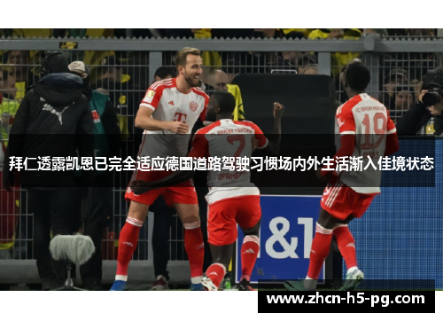 拜仁透露凯恩已完全适应德国道路驾驶习惯场内外生活渐入佳境状态 拜仁透露凯恩已完全适应德国道路驾驶习惯场内外生活渐入佳境状态
