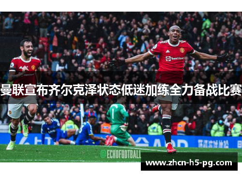 曼联宣布齐尔克泽状态低迷加练全力备战比赛