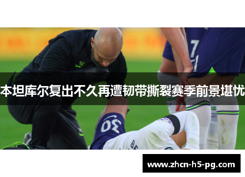 本坦库尔复出不久再遭韧带撕裂赛季前景堪忧 本坦库尔复出不久再遭韧带撕裂赛季前景堪忧