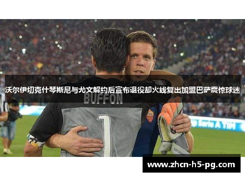 沃尔伊切克什琴斯尼与尤文解约后宣布退役却火线复出加盟巴萨震惊球迷