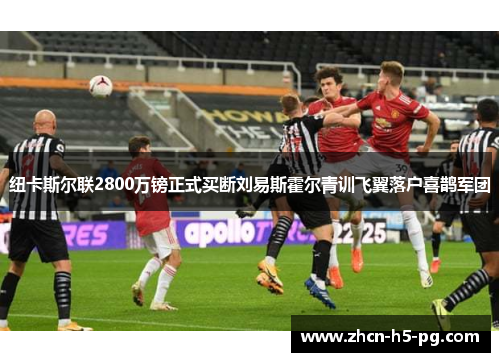 纽卡斯尔联2800万镑正式买断刘易斯霍尔青训飞翼落户喜鹊军团