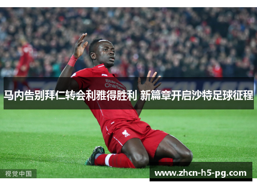马内告别拜仁转会利雅得胜利 新篇章开启沙特足球征程