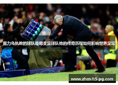 魔力鸟执教的球队是哪支足球队他的传奇历程如何影响世界足坛
