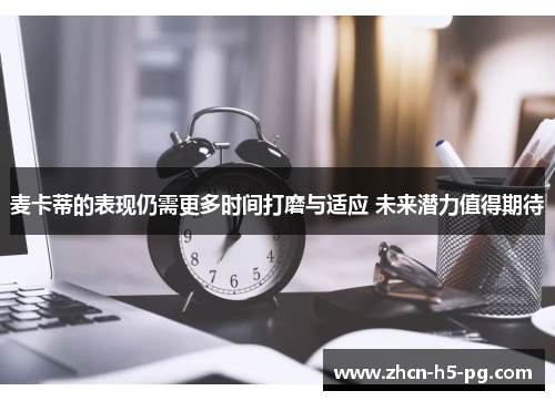 麦卡蒂的表现仍需更多时间打磨与适应 未来潜力值得期待