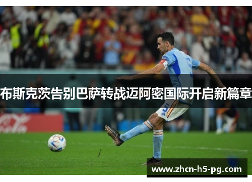 布斯克茨告别巴萨转战迈阿密国际开启新篇章
