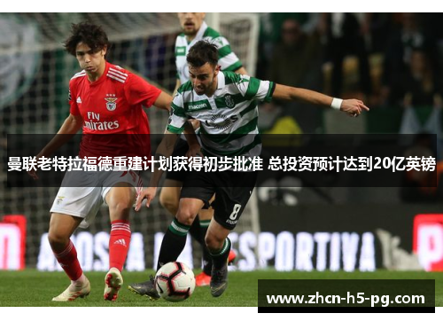 曼联老特拉福德重建计划获得初步批准 总投资预计达到20亿英镑 曼联老特拉福德重建计划获得初步批准 总投资预计达到20亿英镑