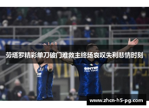 劳塔罗精彩单刀破门难救主终场哀叹失利悲情时刻 劳塔罗精彩单刀破门难救主终场哀叹失利悲情时刻