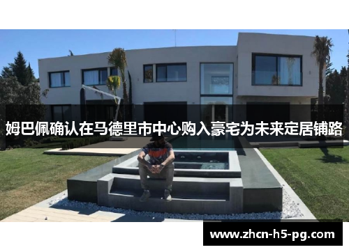 姆巴佩确认在马德里市中心购入豪宅为未来定居铺路