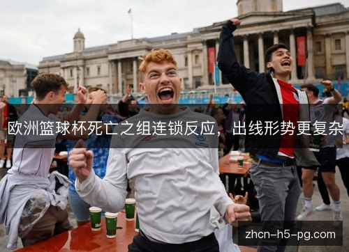 欧洲篮球杯死亡之组连锁反应,出线形势更复杂 欧洲篮球杯死亡之组连锁反应,出线形势更复杂